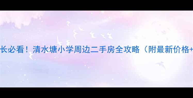 图片 🏫学区房家长必看！清水塘小学周边二手房全攻略（附最新价格+避坑指南）