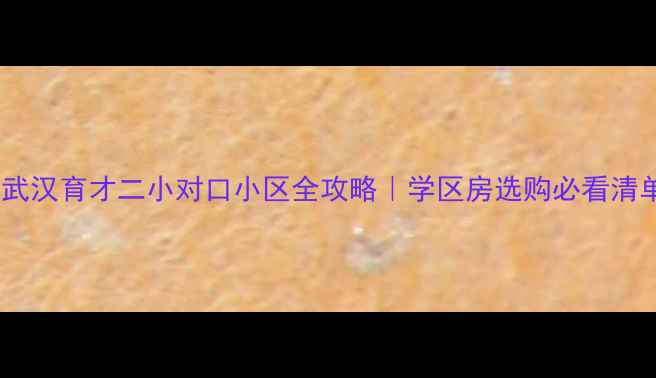 图片 🏫武汉育才二小对口小区全攻略｜学区房选购必看清单1
