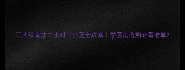 图片 🏫武汉育才二小对口小区全攻略｜学区房选购必看清单2
