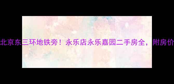 图片 🏷️北京东三环地铁旁！永乐店永乐嘉园二手房全，附房价趋势