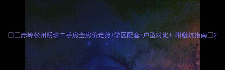 图片 🏷️赤峰松州明珠二手房全房价走势+学区配套+户型对比！附避坑指南🏠2