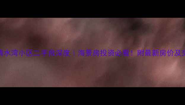 图片 💎三亚清水湾小区二手房深度｜海景房投资必看！附最新房价及交易攻略