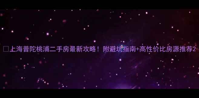 图片 💎上海普陀桃浦二手房最新攻略！附避坑指南+高性价比房源推荐2