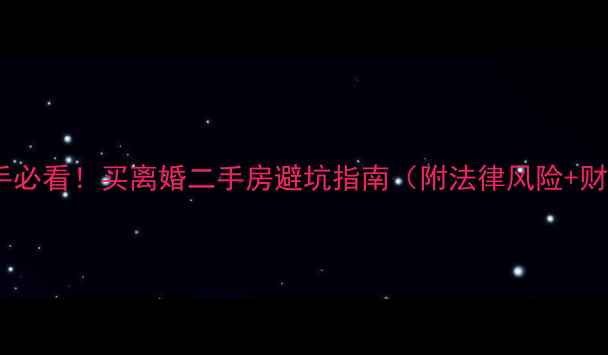 图片 💔离婚房产买手必看！买离婚二手房避坑指南（附法律风险+财务避雷干货）2