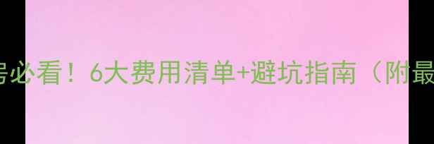 图片 💡买二手房必看！6大费用清单+避坑指南（附最新政策）2