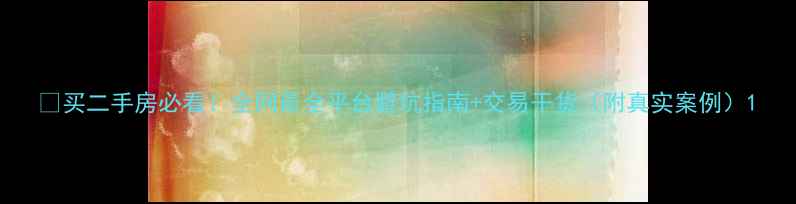 图片 💡买二手房必看！全网最全平台避坑指南+交易干货（附真实案例）1