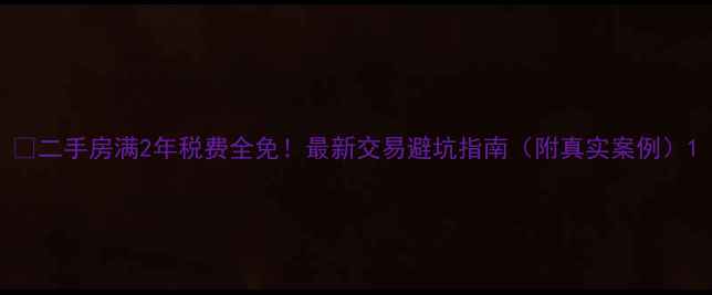 图片 💡二手房满2年税费全免！最新交易避坑指南（附真实案例）1