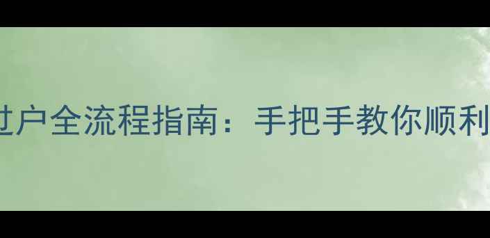 图片 💡二手房电过户全流程指南：手把手教你顺利过户不踩坑1
