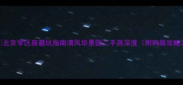 图片 💡北京学区房避坑指南清风华景园二手房深度（附购房攻略）