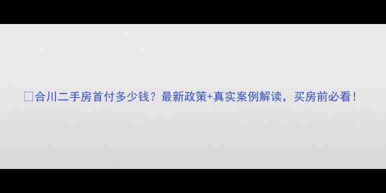 图片 💡合川二手房首付多少钱？最新政策+真实案例解读，买房前必看！