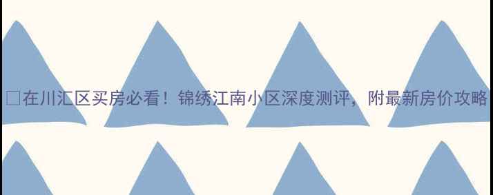 图片 💡在川汇区买房必看！锦绣江南小区深度测评，附最新房价攻略