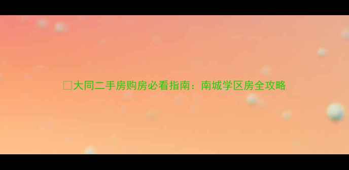 图片 💡大同二手房购房必看指南：南城学区房全攻略