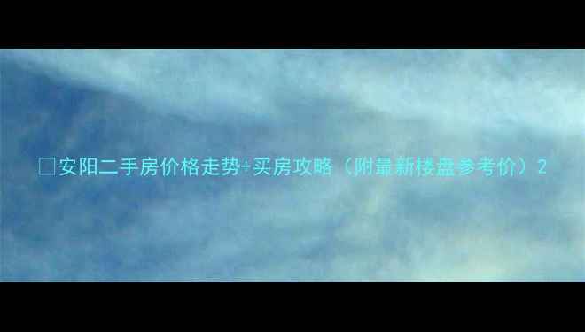 图片 💡安阳二手房价格走势+买房攻略（附最新楼盘参考价）2