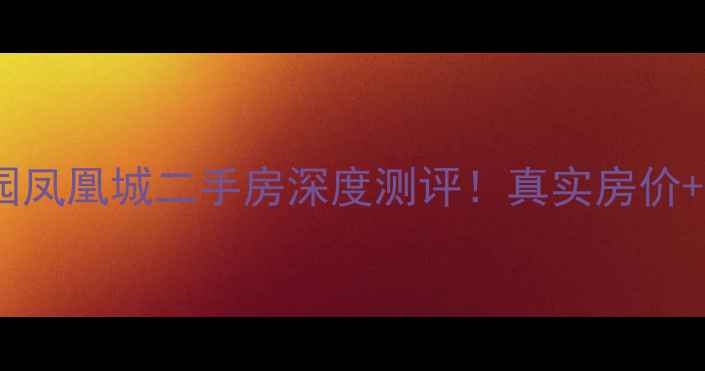 图片 💡广州新塘碧桂园凤凰城二手房深度测评！真实房价+学区攻略全公开2
