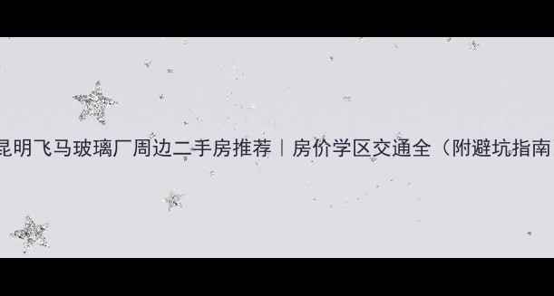 图片 💡昆明飞马玻璃厂周边二手房推荐｜房价学区交通全（附避坑指南）2