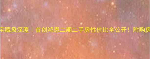 图片 💡江北区宝藏盘深度｜首创鸿恩二期二手房性价比全公开！附购房避坑指南