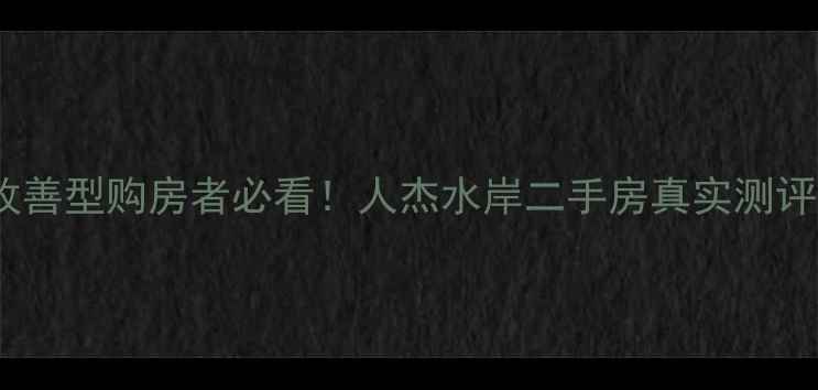 图片 💡沈阳改善型购房者必看！人杰水岸二手房真实测评来啦！1