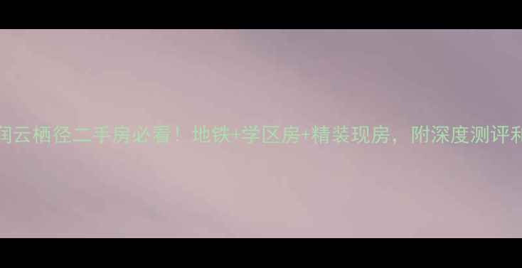 图片 💡济南华润云栖径二手房必看！地铁+学区房+精装现房，附深度测评和购房攻略