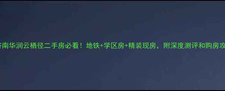 图片 💡济南华润云栖径二手房必看！地铁+学区房+精装现房，附深度测评和购房攻略1