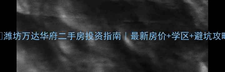 图片 💡潍坊万达华府二手房投资指南｜最新房价+学区+避坑攻略