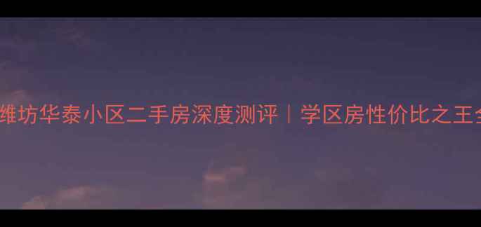 图片 💡潍坊华泰小区二手房深度测评｜学区房性价比之王全2