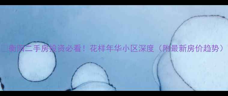 图片 💡衡阳二手房投资必看！花样年华小区深度（附最新房价趋势）