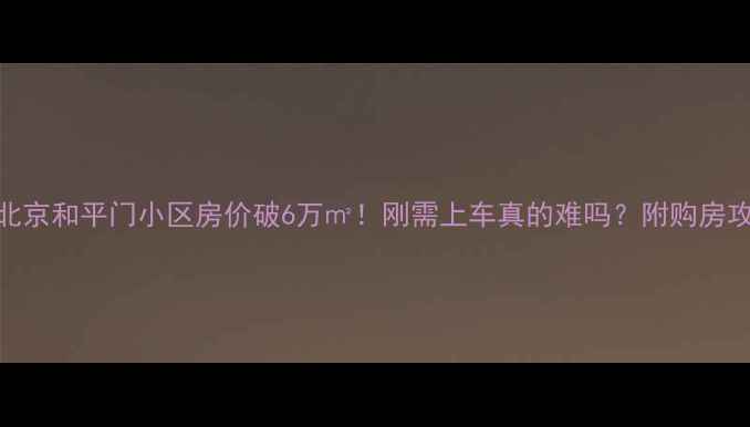 图片 💥北京和平门小区房价破6万㎡！刚需上车真的难吗？附购房攻略