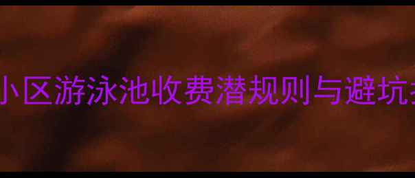 图片 💦二手房买家必看！小区游泳池收费潜规则与避坑指南（附合同条款）2