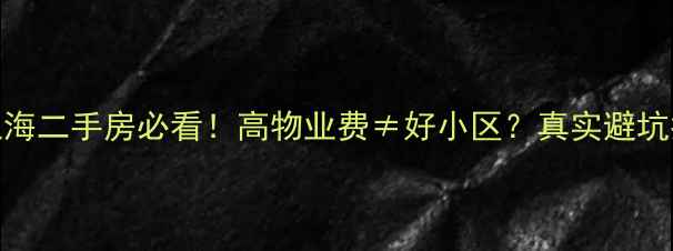 图片 💰上海二手房必看！高物业费≠好小区？真实避坑指南