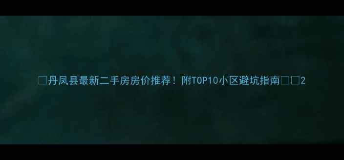 图片 💰丹凤县最新二手房房价推荐！附TOP10小区避坑指南🏷️2