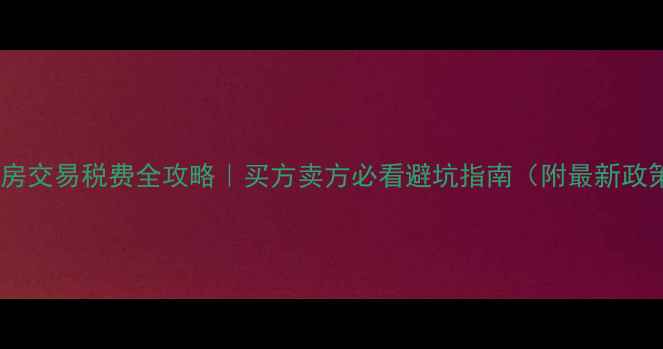 图片 💰二手房交易税费全攻略｜买方卖方必看避坑指南（附最新政策）📌2
