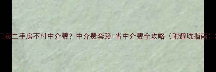 图片 💰卖二手房不付中介费？中介费套路+省中介费全攻略（附避坑指南）2