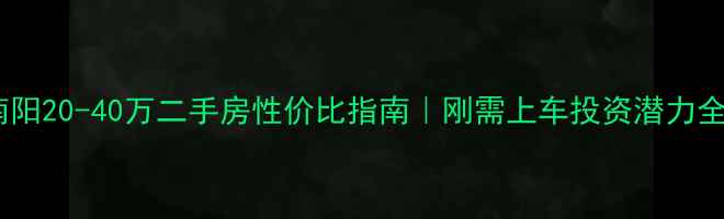 图片 💰南阳20-40万二手房性价比指南｜刚需上车投资潜力全🏠2