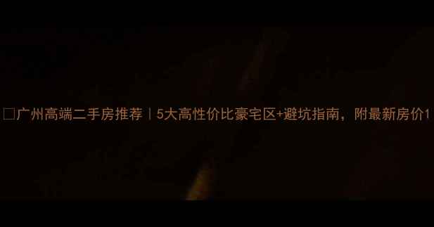 图片 💰广州高端二手房推荐｜5大高性价比豪宅区+避坑指南，附最新房价1