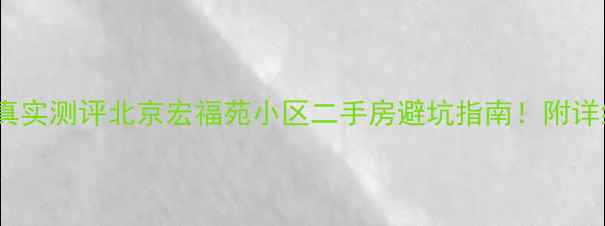 图片 💰最新房价+真实测评北京宏福苑小区二手房避坑指南！附详细购房攻略🏠