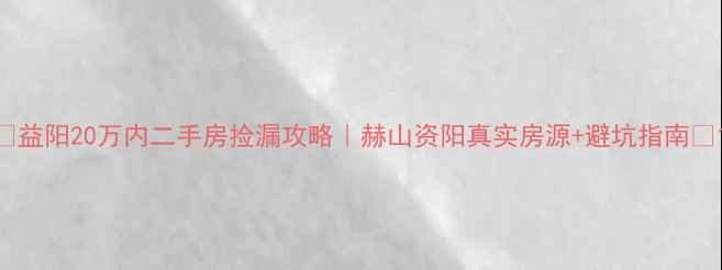 图片 💰益阳20万内二手房捡漏攻略｜赫山资阳真实房源+避坑指南🏡1
