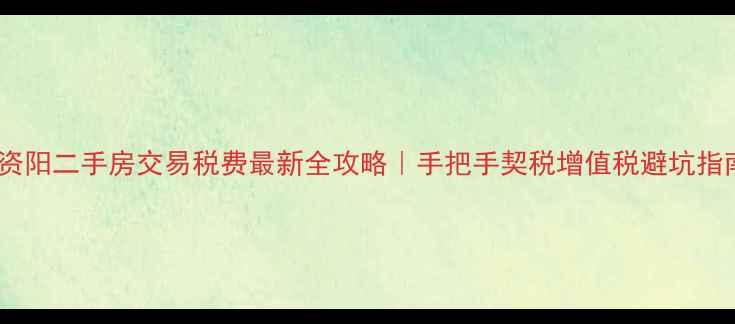 图片 💰资阳二手房交易税费最新全攻略｜手把手契税增值税避坑指南2