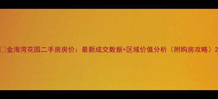 图片 💰金海湾花园二手房房价：最新成交数据+区域价值分析（附购房攻略）2