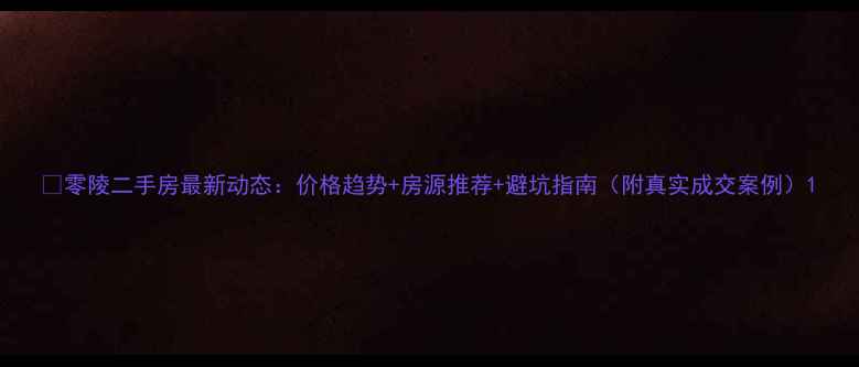 图片 💰零陵二手房最新动态：价格趋势+房源推荐+避坑指南（附真实成交案例）1