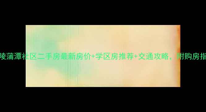 图片 💰黄陵蒲潭社区二手房最新房价+学区房推荐+交通攻略，附购房指南🏡