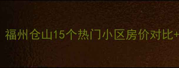 图片 📈仓山房价全｜福州仓山15个热门小区房价对比+购房避坑指南2