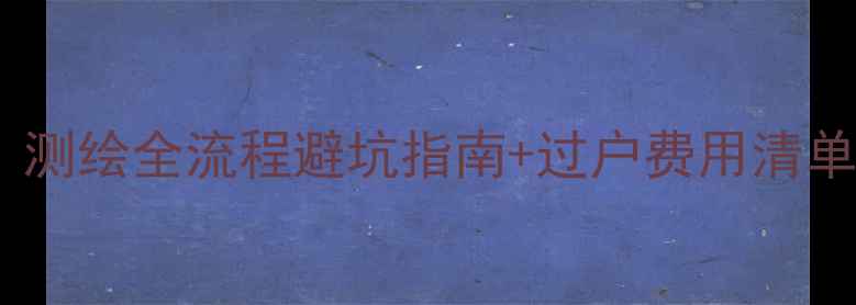 图片 📌买二手房必看！测绘全流程避坑指南+过户费用清单（附最新政策）1