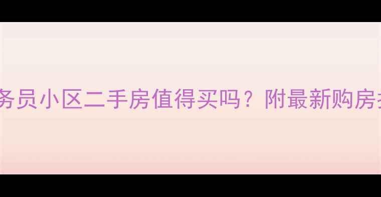 图片 📌公务员小区二手房值得买吗？附最新购房指南1