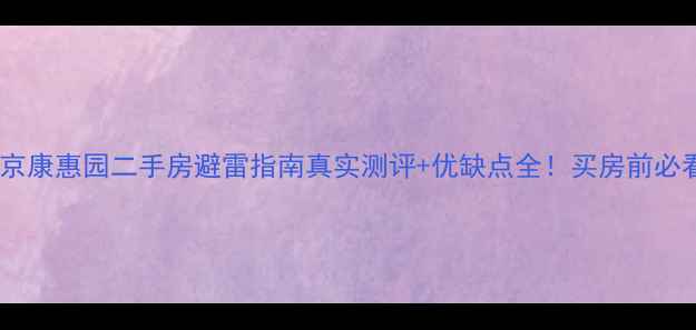 图片 📌北京康惠园二手房避雷指南真实测评+优缺点全！买房前必看！1