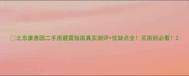 图片 📌北京康惠园二手房避雷指南真实测评+优缺点全！买房前必看！2