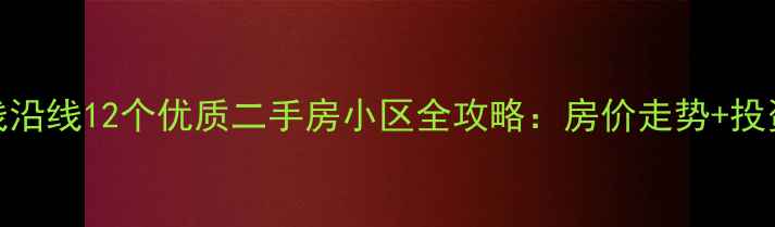 图片 📌南通地铁1号线沿线12个优质二手房小区全攻略：房价走势+投资价值+避坑指南