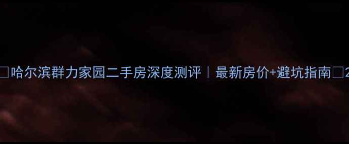 图片 📌哈尔滨群力家园二手房深度测评｜最新房价+避坑指南🏠2