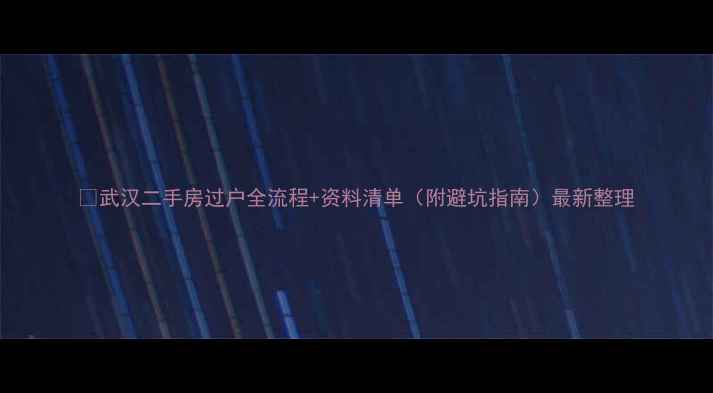 图片 📌武汉二手房过户全流程+资料清单（附避坑指南）最新整理