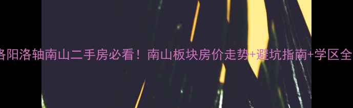 图片 📌洛阳洛轴南山二手房必看！南山板块房价走势+避坑指南+学区全🏡2