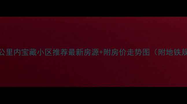图片 📌淮南火车站3公里内宝藏小区推荐最新房源+附房价走势图（附地铁规划+学区攻略）